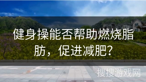 健身操能否帮助燃烧脂肪，促进减肥？
