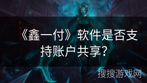 《鑫一付》软件是否支持账户共享？