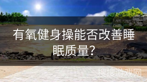 有氧健身操能否改善睡眠质量？