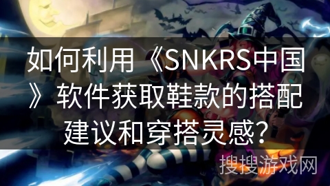 如何利用《SNKRS中国》软件获取鞋款的搭配建议和穿搭灵感？
