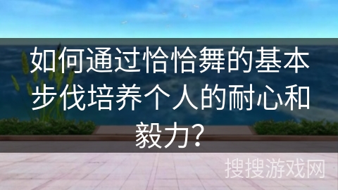 如何通过恰恰舞的基本步伐培养个人的耐心和毅力？
