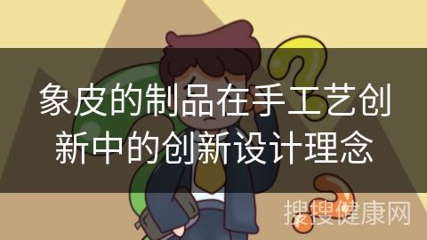 象皮的制品在手工艺创新中的创新设计理念