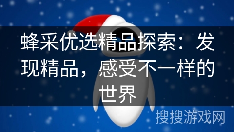 蜂采优选精品探索：发现精品，感受不一样的世界
