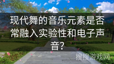 现代舞的音乐元素是否常融入实验性和电子声音？