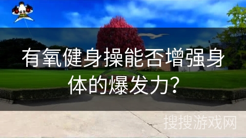有氧健身操能否增强身体的爆发力？