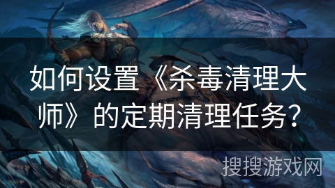 如何设置《杀毒清理大师》的定期清理任务？