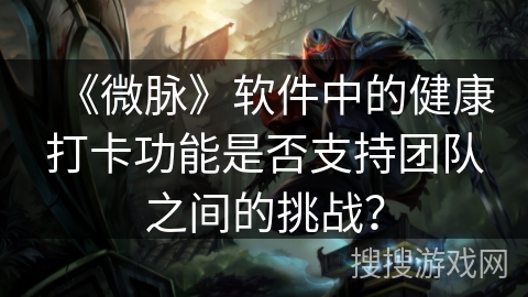 《微脉》软件中的健康打卡功能是否支持团队之间的挑战？