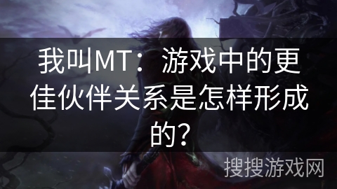 我叫MT：游戏中的更佳伙伴关系是怎样形成的？