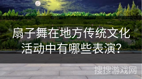 扇子舞在地方传统文化活动中有哪些表演？