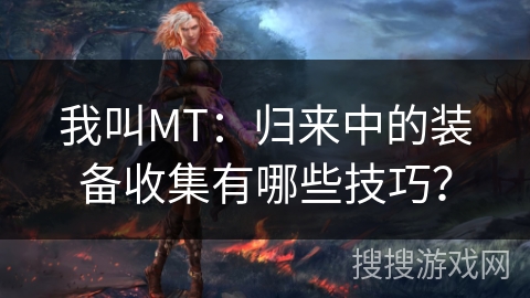我叫MT：归来中的装备收集有哪些技巧？