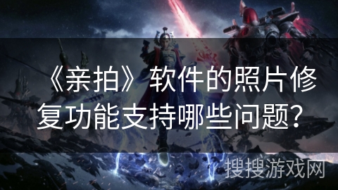 《亲拍》软件的照片修复功能支持哪些问题？