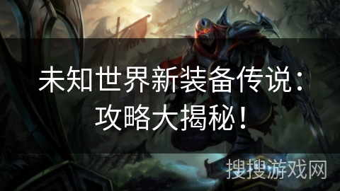 未知世界新装备传说：攻略大揭秘！