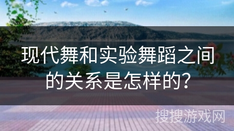 现代舞和实验舞蹈之间的关系是怎样的？