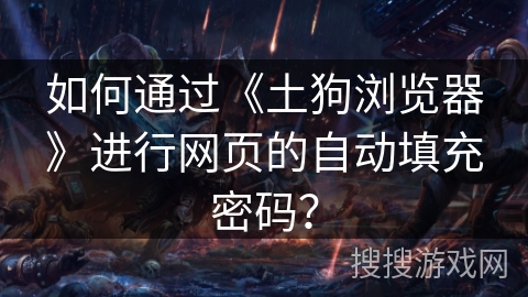 如何通过《土狗浏览器》进行网页的自动填充密码？