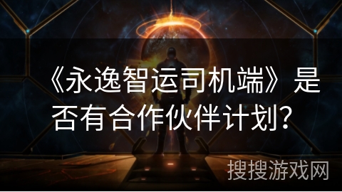 《永逸智运司机端》是否有合作伙伴计划？