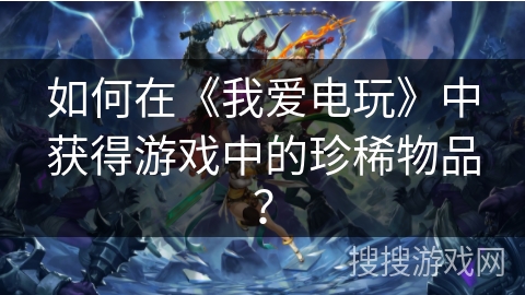 如何在《我爱电玩》中获得游戏中的珍稀物品？