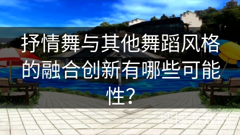 抒情舞与其他舞蹈风格的融合创新有哪些可能性？