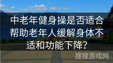 中老年健身操是否适合帮助老年人缓解身体不适和功能下降？