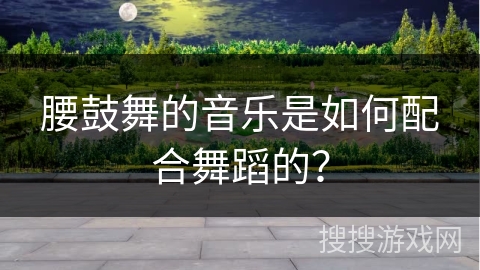 腰鼓舞的音乐是如何配合舞蹈的？