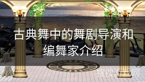 古典舞中的舞剧导演和编舞家介绍