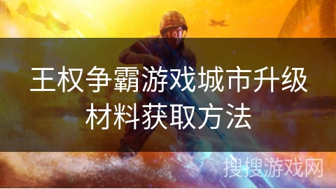 王权争霸游戏城市升级材料获取方法