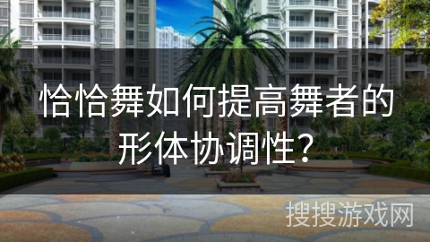 恰恰舞如何提高舞者的形体协调性？