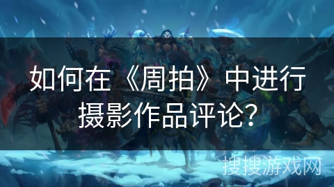 如何在《周拍》中进行摄影作品评论？