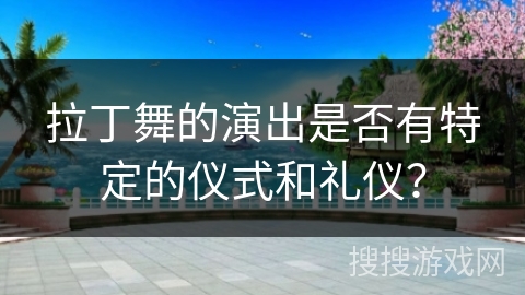 拉丁舞的演出是否有特定的仪式和礼仪？