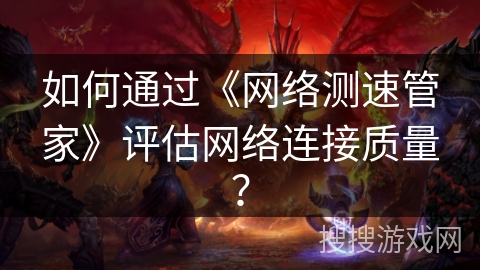 如何通过《网络测速管家》评估网络连接质量？