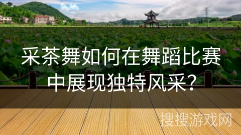 采茶舞如何在舞蹈比赛中展现独特风采？