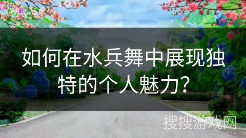 如何在水兵舞中展现独特的个人魅力？