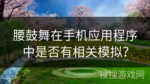 腰鼓舞在手机应用程序中是否有相关模拟？