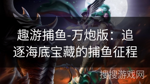 趣游捕鱼-万炮版：追逐海底宝藏的捕鱼征程