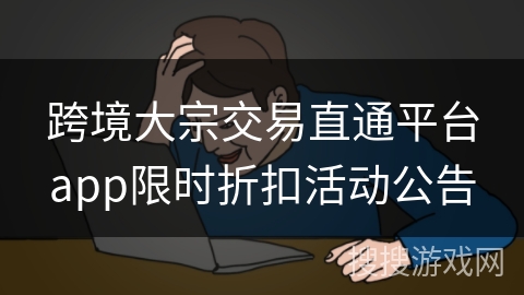 跨境大宗交易直通平台app限时折扣活动公告
