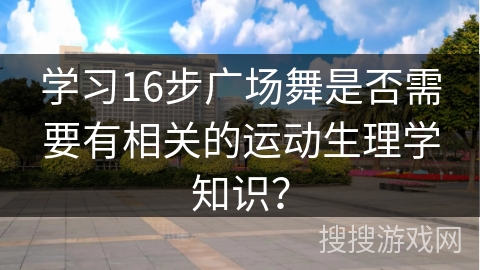 学习16步广场舞是否需要有相关的运动生理学知识？