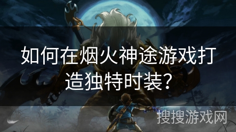 如何在烟火神途游戏打造独特时装？