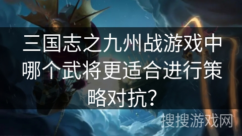 三国志之九州战游戏中哪个武将更适合进行策略对抗？