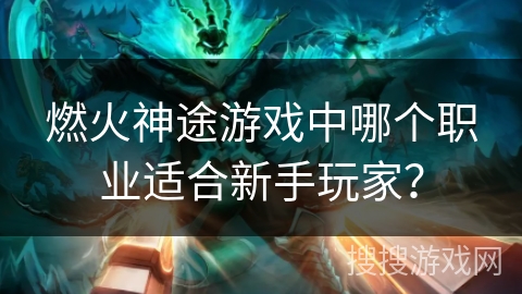 燃火神途游戏中哪个职业适合新手玩家？