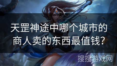天罡神途中哪个城市的商人卖的东西最值钱？