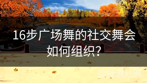 16步广场舞的社交舞会如何组织？