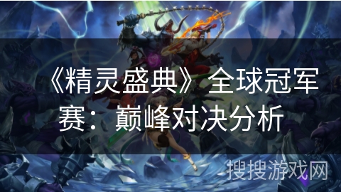 《精灵盛典》全球冠军赛：巅峰对决分析