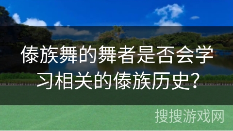 傣族舞的舞者是否会学习相关的傣族历史？