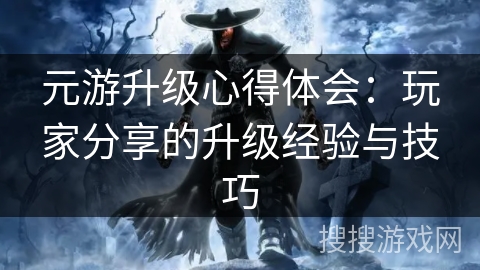 元游升级心得体会：玩家分享的升级经验与技巧