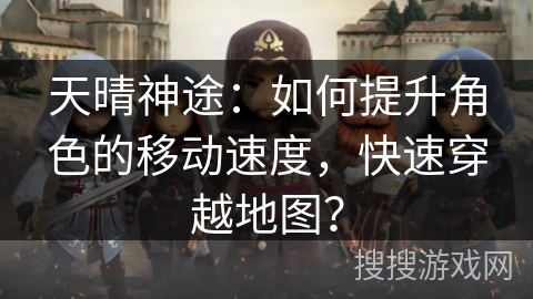 天晴神途：如何提升角色的移动速度，快速穿越地图？
