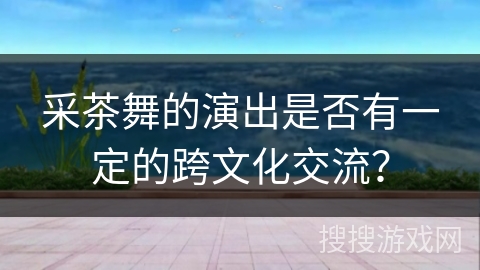 采茶舞的演出是否有一定的跨文化交流？