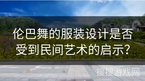 伦巴舞的服装设计是否受到民间艺术的启示？