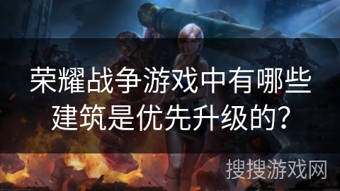 荣耀战争游戏中有哪些建筑是优先升级的？
