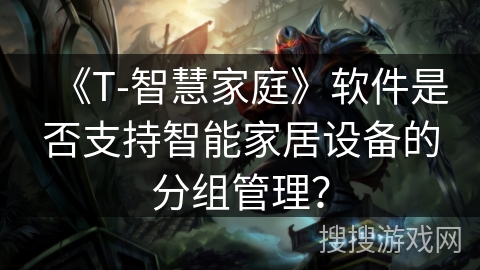 《T-智慧家庭》软件是否支持智能家居设备的分组管理？