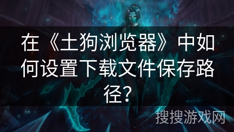 在《土狗浏览器》中如何设置下载文件保存路径？