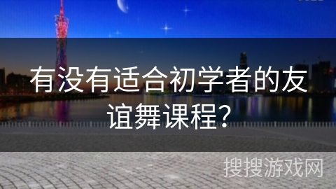 有没有适合初学者的友谊舞课程？